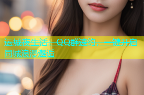 运城夜生活：QQ群速约，一键开启同城浪漫邂逅