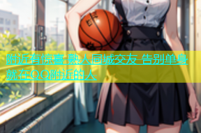 附近有惊喜 熟人同城交友 告别单身 就在QQ附近的人