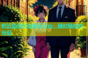 附近陌泡约会聊天平台：随时随地找伴侣