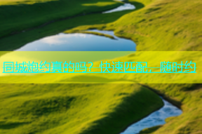同城炮约真的吗？快速匹配，随时约