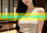 附近美女约会平台，轻松遇见她