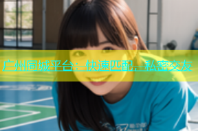 广州同城平台：快速匹配，私密交友