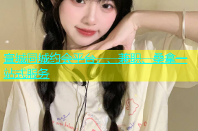 宣城同城约会平台，、兼职、桑拿一站式服务