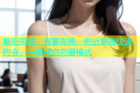 阜阳同城：寂寞夜晚，附近单身快速约会，一键开启恋爱模式