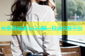 长春同城美女QQ群，快速交友平台