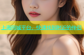 上海同城平台，快速找到附近的伴侣