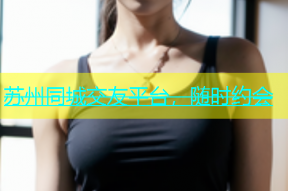 苏州同城交友平台，随时约会