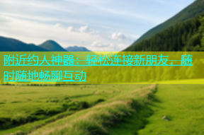 附近约人神器：轻松连接新朋友，随时随地畅聊互动