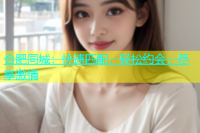 合肥同城：快速匹配，轻松约会，尽享激情