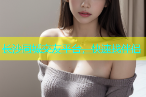 长沙同城交友平台，快速找伴侣