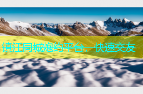 镇江同城炮约平台，快速交友