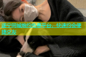 遂宁同城炮约免费平台，快速约会便捷交友