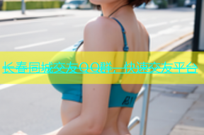 长春同城交友QQ群，快速交友平台