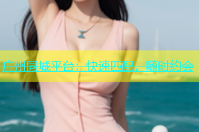广州同城平台：快速匹配，随时约会
