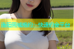 洛阳同城炮约：快速约会平台