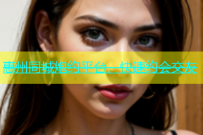惠州同城炮约平台，快速约会交友
