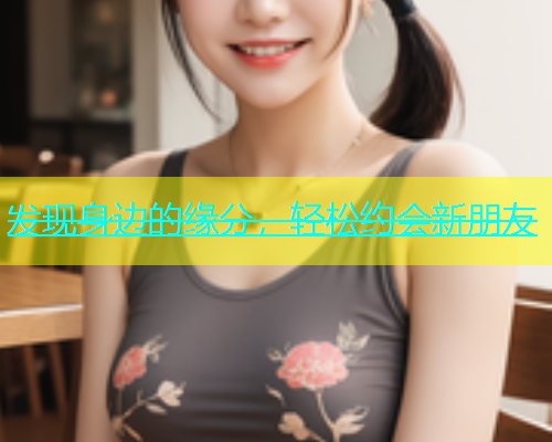 发现身边的缘分，轻松约会新朋友  第1张