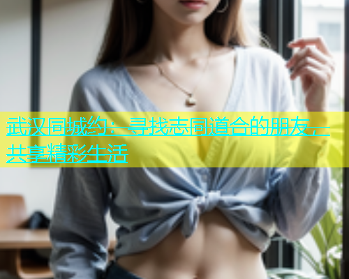 武汉同城约：寻找志同道合的朋友，共享精彩生活  第2张