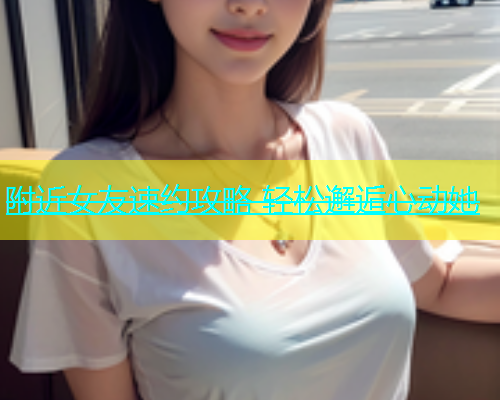 附近女友速约攻略 轻松邂逅心动她  第1张