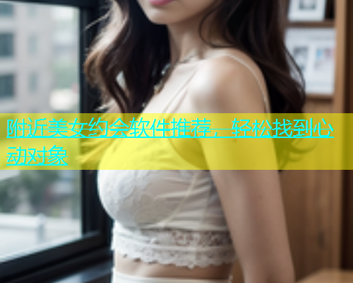 附近美女约会软件推荐，轻松找到心动对象  第1张