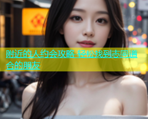 附近的人约会攻略 轻松找到志同道合的朋友  第2张