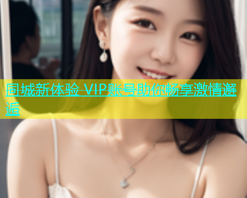 同城新体验 VIP账号助你畅享激情邂逅  第1张