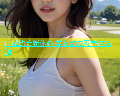 同城约会新体验 美女动态图带你畅游  第1张