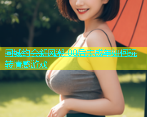 同城约会新风潮 00后未成年如何玩转情感游戏  第1张