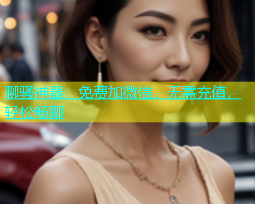 聊骚神器：免费加微信，无需充值，轻松畅聊  第1张