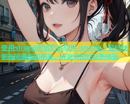 使用strong同城约会软件-strong，轻松找到志同道合的朋友，开启你的社交新体验  第1张