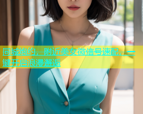 同城炮约，附近美女微信号速配，一键开启浪漫邂逅  第1张