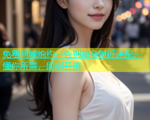 免费同城炮约，告别单身附近速配，懂你所需，即刻开撩  第1张