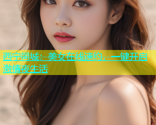 西宁同城：美女在线速约，一键开启激情夜生活  第1张