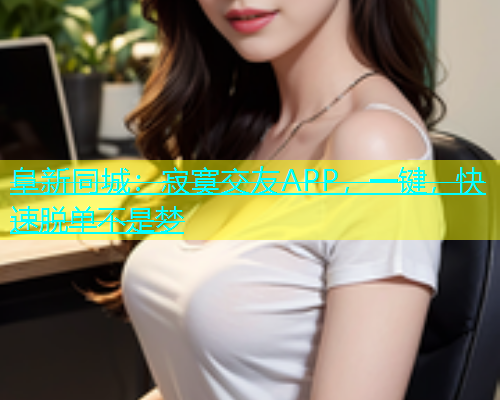 阜新同城：寂寞交友APP，一键，快速脱单不是梦  第1张