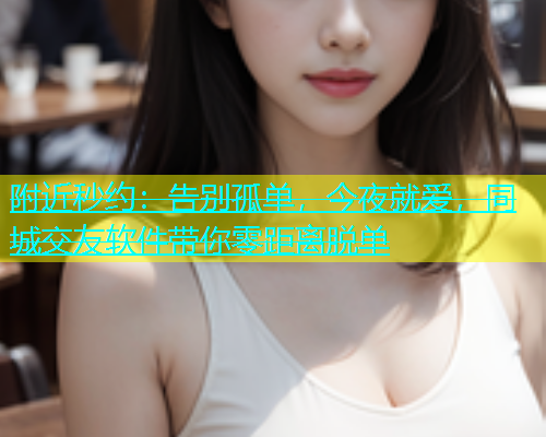 附近秒约：告别孤单，今夜就爱，同城交友软件带你零距离脱单  第2张