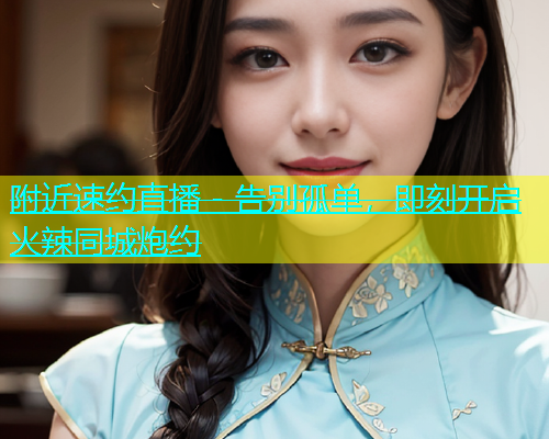 附近速约直播 - 告别孤单，即刻开启火辣同城炮约  第1张