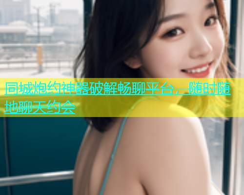 同城炮约神器破解畅聊平台，随时随地聊天约会  第1张