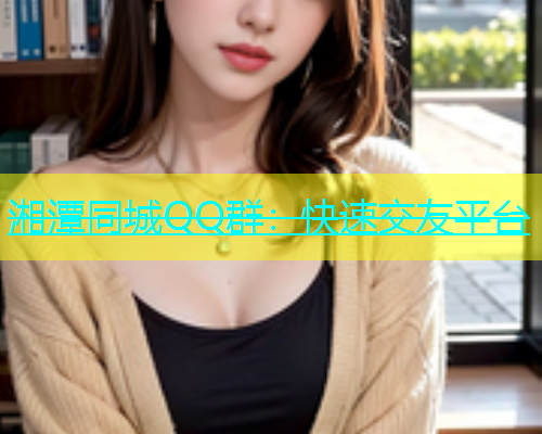 湘潭同城QQ群：快速交友平台  第1张