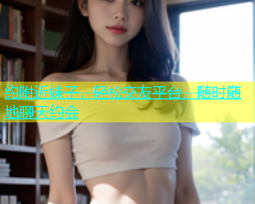 约附近妹子，轻松交友平台，随时随地聊天约会  第2张