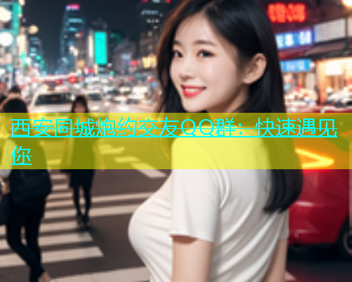 西安同城炮约交友QQ群：快速遇见你  第1张