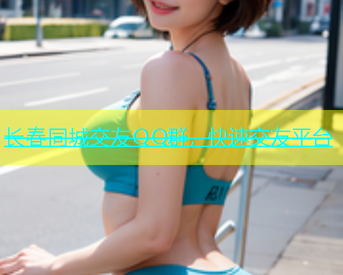长春同城交友QQ群，快速交友平台  第1张