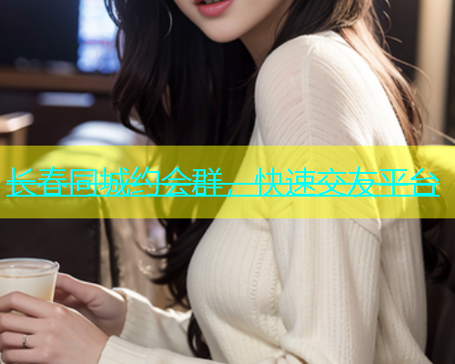 长春同城约会群，快速交友平台  第2张