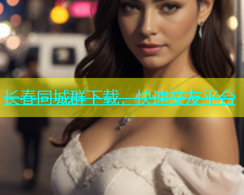 长春同城群下载，快速交友平台  第2张
