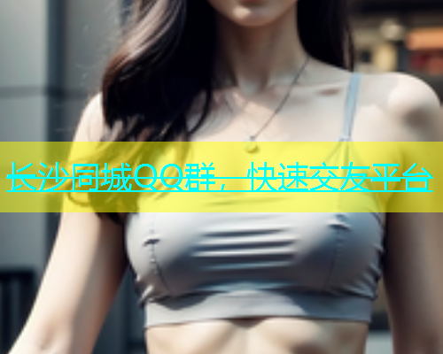 长沙同城QQ群，快速交友平台  第1张
