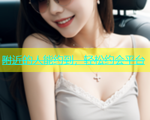 附近的人能约到，轻松约会平台  第1张