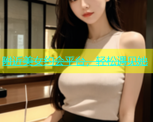附近美女约会平台，轻松遇见她  第1张