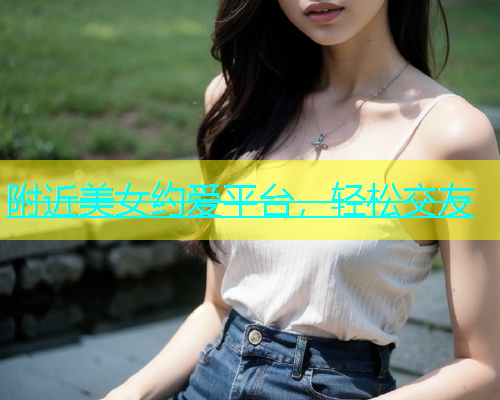 附近美女约爱平台，轻松交友  第1张