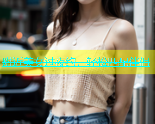 附近美女过夜约，轻松匹配伴侣  第1张